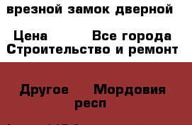 врезной замок дверной › Цена ­ 500 - Все города Строительство и ремонт » Другое   . Мордовия респ.